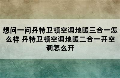 想问一问丹特卫顿空调地暖三合一怎么样 丹特卫顿空调地暖二合一开空调怎么开